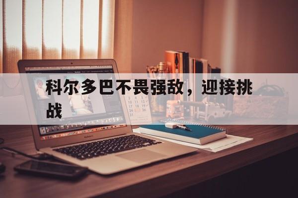 九游体育官网入口-关于科尔多巴不畏强敌，迎接挑战的信息